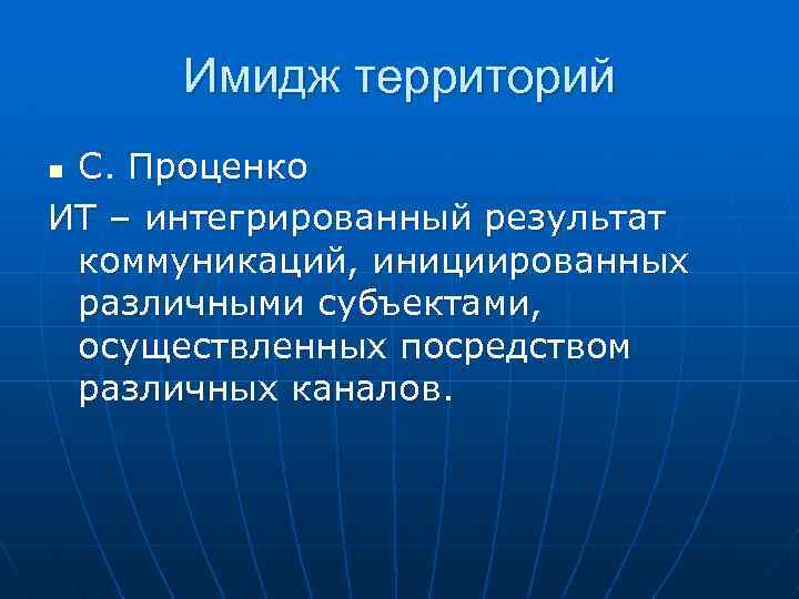 Имидж территорий С. Проценко ИТ – интегрированный результат коммуникаций, инициированных различными субъектами, осуществленных посредством