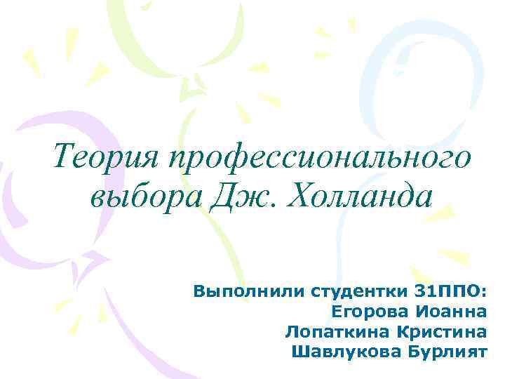 Теория профессионального выбора Дж. Холланда Выполнили студентки 31 ППО: Егорова Иоанна Лопаткина Кристина Шавлукова