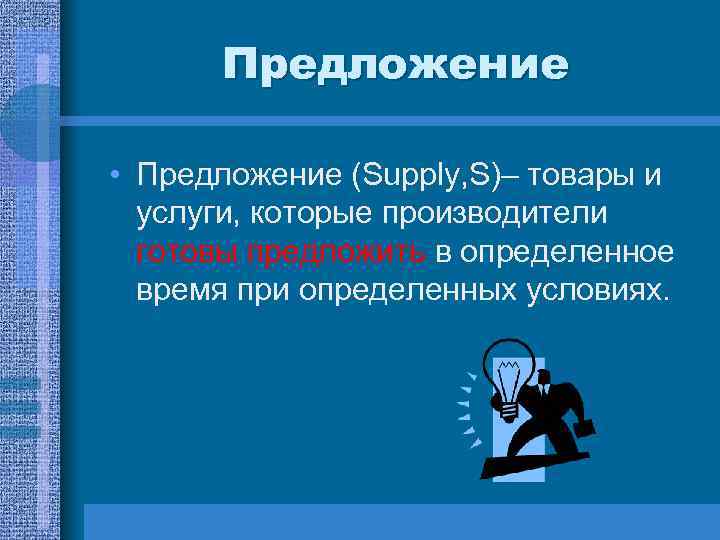  Предложение • Предложение (Supply, S)– товары и услуги, которые производители готовы предложить в