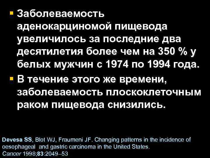 § Заболеваемость аденокарциномой пищевода увеличилось за последние два десятилетия более чем на 350 %