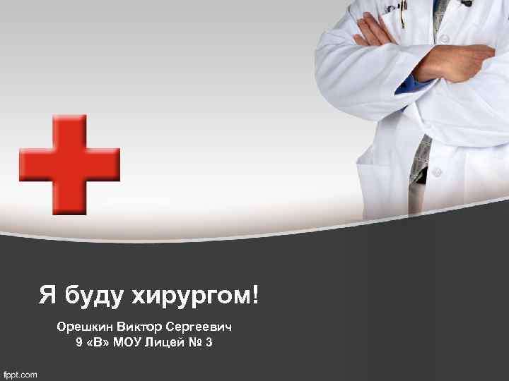 Я буду хирургом! Орешкин Виктор Сергеевич 9 «В» МОУ Лицей № 3 