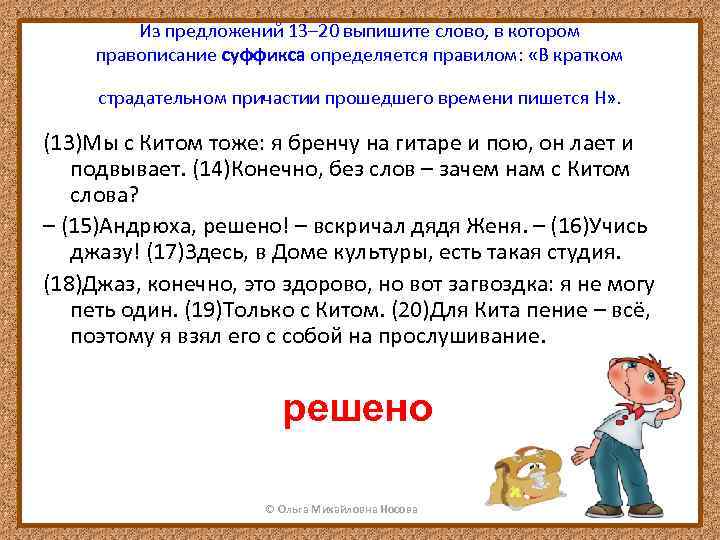 Из предложений 13– 20 выпишите слово, в котором правописание суффикса определяется правилом: «В кратком