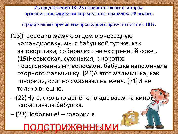 Из предложений 18– 23 выпишите слово, в котором правописание суффикса определяется правилом: «В полных