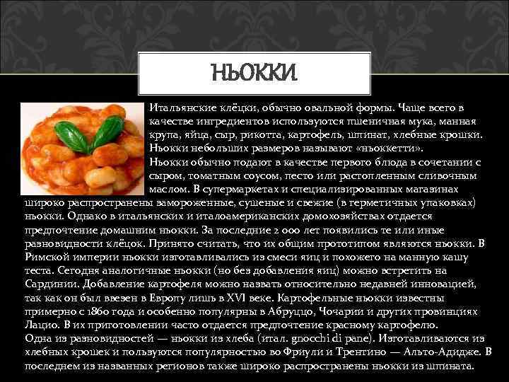 НЬОККИ Итальянские клёцки, обычно овальной формы. Чаще всего в качестве ингредиентов используются пшеничная мука,