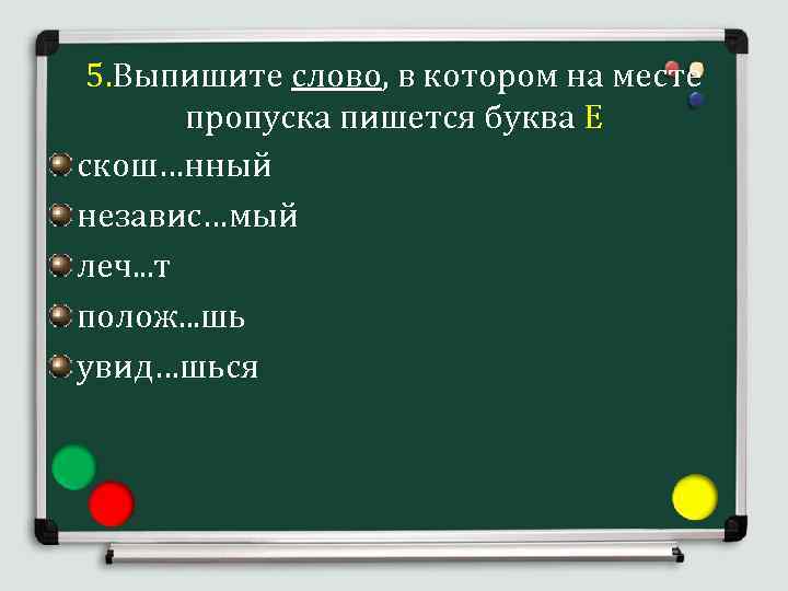  5. Выпишите слово, в котором на месте пропуска пишется буква Е скош…нный независ…мый