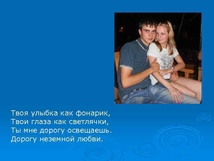 Твоя улыбка как фонарик, Твои глаза как светлячки, Ты мне дорогу освещаешь. Дорогу неземной