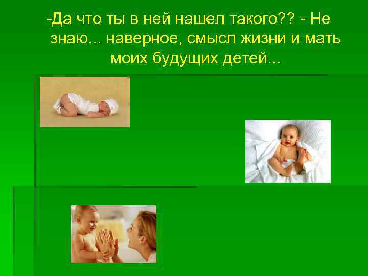 -Да что ты в ней нашел такого? ? - Не знаю. . . наверное,