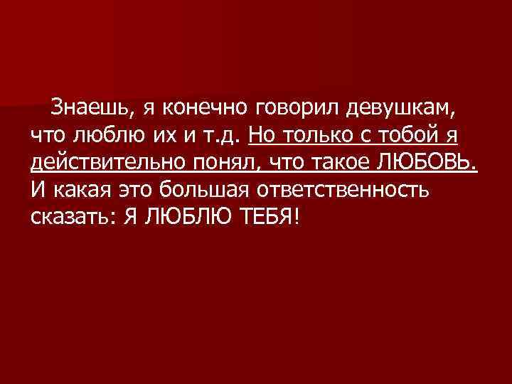 Знаешь, я конечно говорил девушкам, что люблю их и т. д. Но только с
