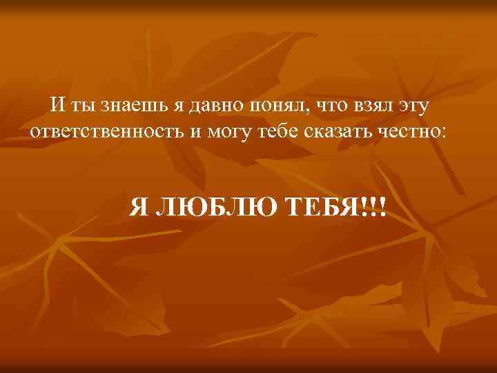 И ты знаешь я давно понял, что взял эту ответственность и могу тебе сказать