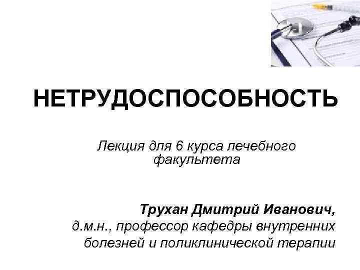 НЕТРУДОСПОСОБНОСТЬ Лекция для 6 курса лечебного факультета Трухан Дмитрий Иванович, д. м. н. ,