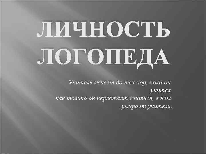 ЛИЧНОСТЬ ЛОГОПЕДА Учитель живет до тех пор, пока он учится, как только он перестает