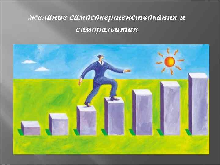 желание самосовершенствования и саморазвития 