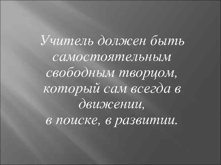 Учитель должен быть самостоятельным свободным творцом, который сам всегда в движении, в поиске, в