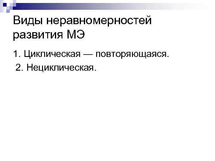 Виды неравномерностей развития МЭ 1. Циклическая — повторяющаяся. 2. Нециклическая. 