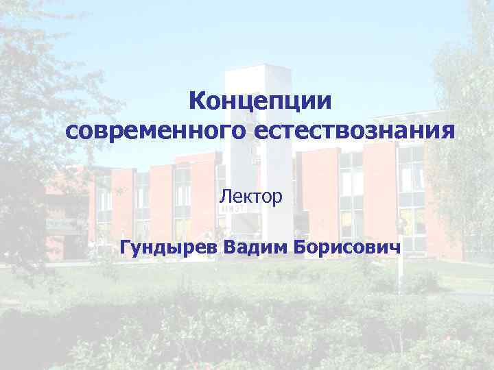 Концепции современного естествознания Лектор Гундырев Вадим Борисович 