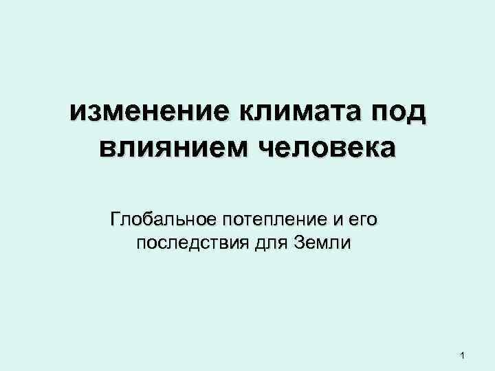 изменение климата под влиянием человека Глобальное потепление и его последствия для Земли 1 