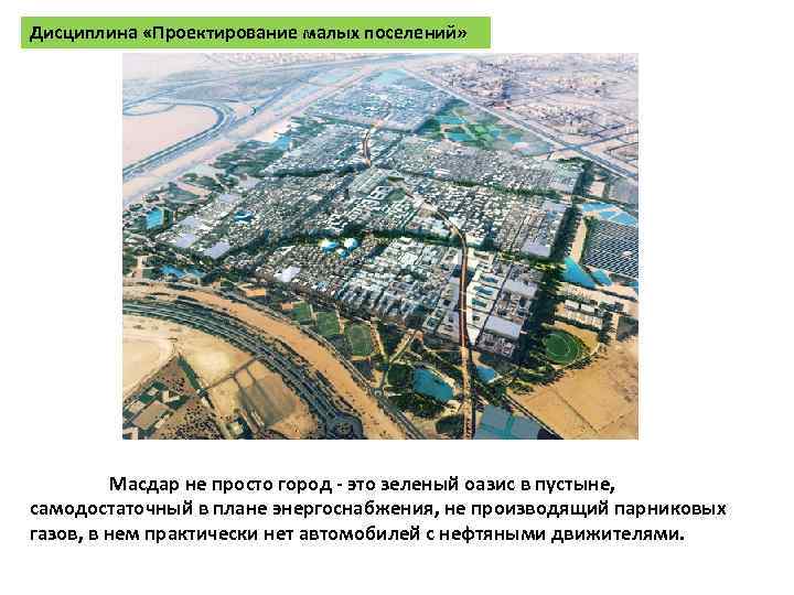 Дисциплина «Проектирование малых поселений» Масдар не просто город - это зеленый оазис в пустыне,