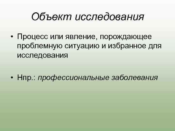 Объект исследования • Процесс или явление, порождающее проблемную ситуацию и избранное для исследования •