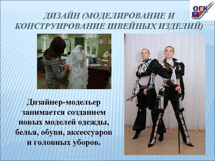 ДИЗАЙН (МОДЕЛИРОВАНИЕ И КОНСТРУИРОВАНИЕ ШВЕЙНЫХ ИЗДЕЛИЙ) Дизайнер-модельер занимается созданием новых моделей одежды, белья, обуви,