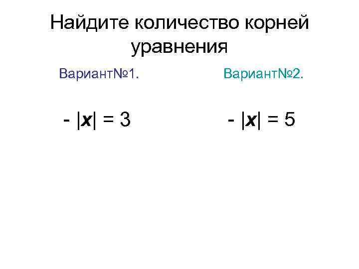 Найдите количество корней уравнения Вариант№ 1. Вариант№ 2. - |х| = 3 - |х|