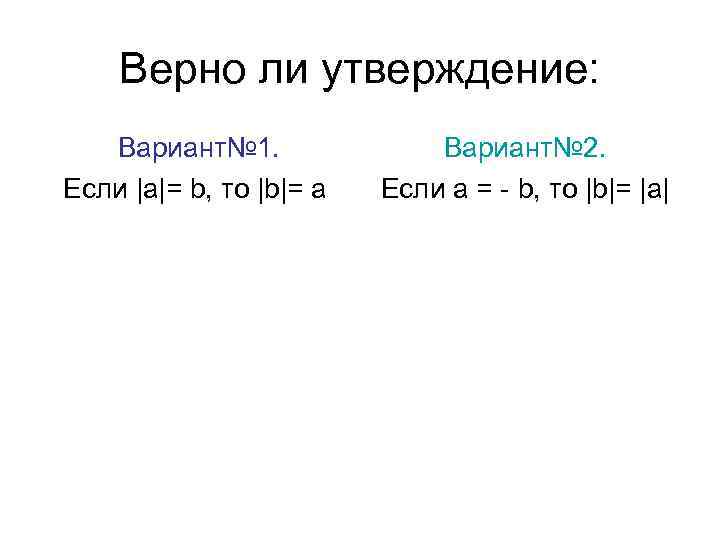 Верно ли утверждение: Вариант№ 1. Если |а|= b, то |b|= а Вариант№ 2. Если