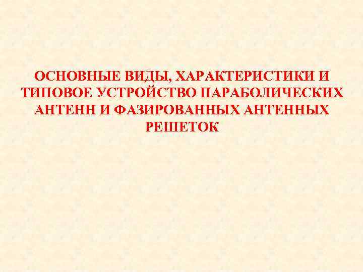 ОСНОВНЫЕ ВИДЫ, ХАРАКТЕРИСТИКИ И ТИПОВОЕ УСТРОЙСТВО ПАРАБОЛИЧЕСКИХ АНТЕНН И ФАЗИРОВАННЫХ АНТЕННЫХ РЕШЕТОК 
