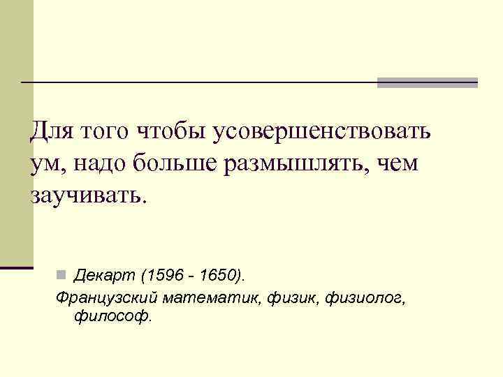 Для того чтобы усовершенствовать ум, надо больше размышлять, чем заучивать. n Декарт (1596 -