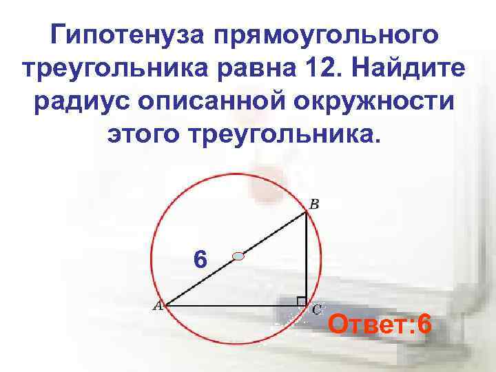 Гипотенуза прямоугольного треугольника равна 12. Найдите радиус описанной окружности этого треугольника. 6 Ответ: 6