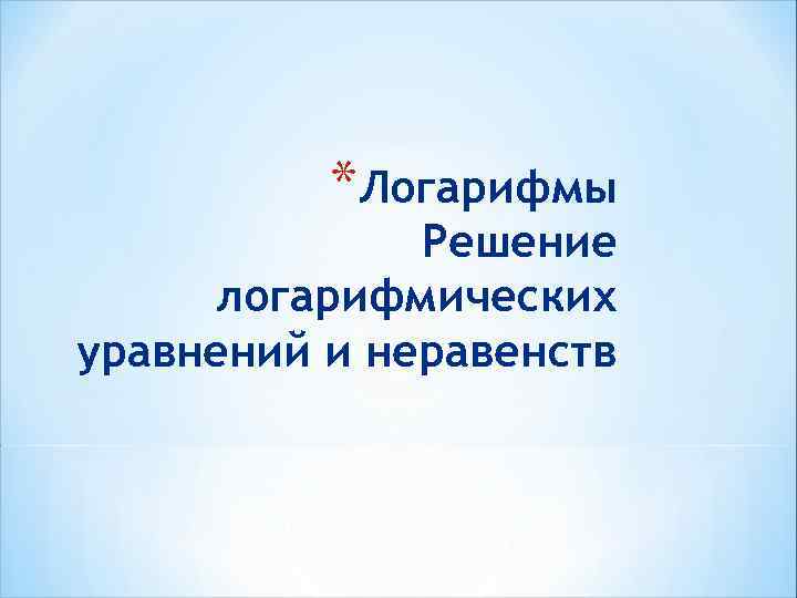 *Логарифмы Решение логарифмических уравнений и неравенств 
