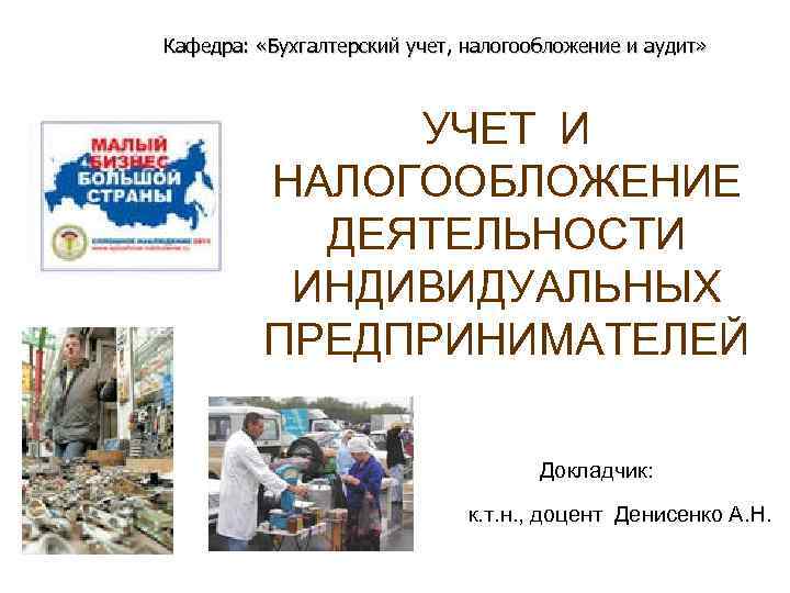 Кафедра: «Бухгалтерский учет, налогообложение и аудит» УЧЕТ И НАЛОГООБЛОЖЕНИЕ ДЕЯТЕЛЬНОСТИ ИНДИВИДУАЛЬНЫХ ПРЕДПРИНИМАТЕЛЕЙ Докладчик: к.