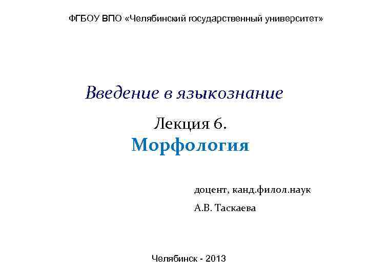 ФГБОУ ВПО «Челябинский государственный университет» Введение в языкознание Лекция 6. Морфология доцент, канд. филол.