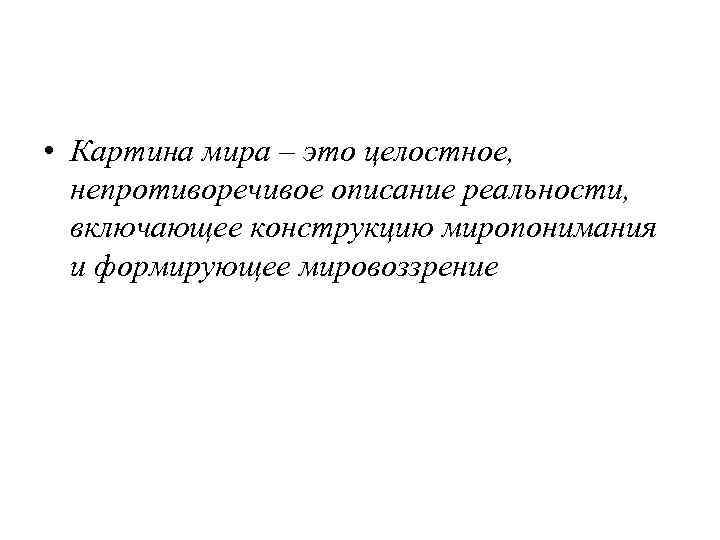  • Картина мира – это целостное, непротиворечивое описание реальности, включающее конструкцию миропонимания и