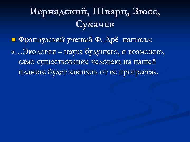 Вернадский, Шварц, Зюсс, Сукачев Французский ученый Ф. Дрё написал: «…Экология – наука будущего, и