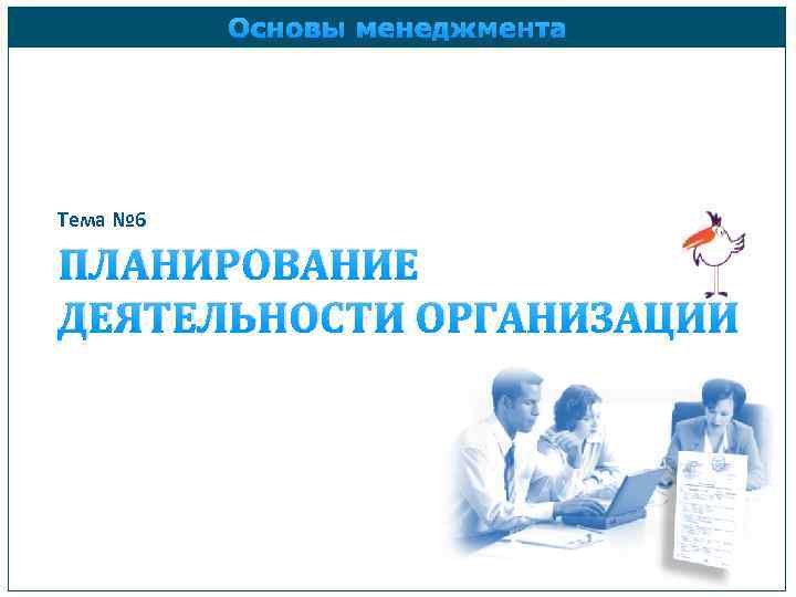 Основы менеджмента Тема № 6 ПЛАНИРОВАНИЕ ДЕЯТЕЛЬНОСТИ ОРГАНИЗАЦИИ 