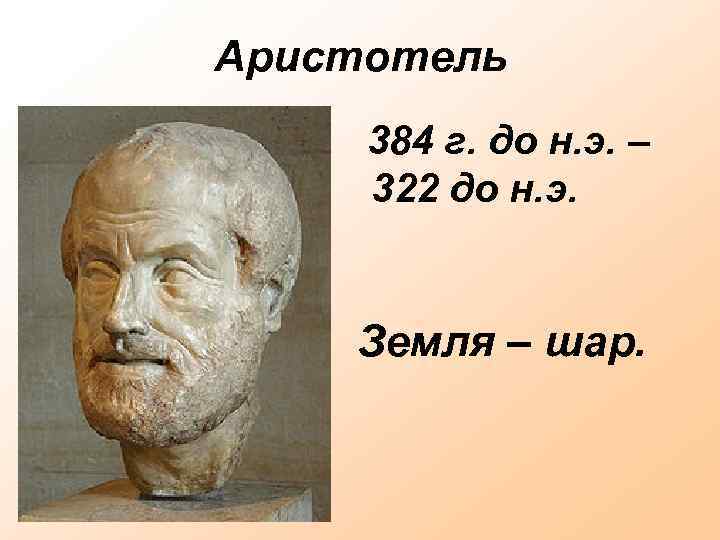 Аристотель 384 г. до н. э. – 322 до н. э. Земля – шар.