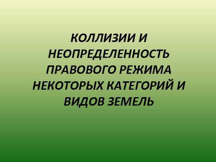 КОЛЛИЗИИ И НЕОПРЕДЕЛЕННОСТЬ ПРАВОВОГО РЕЖИМА НЕКОТОРЫХ КАТЕГОРИЙ И ВИДОВ ЗЕМЕЛЬ 