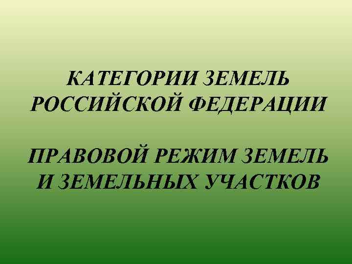 КАТЕГОРИИ ЗЕМЕЛЬ РОССИЙСКОЙ ФЕДЕРАЦИИ ПРАВОВОЙ РЕЖИМ ЗЕМЕЛЬ И ЗЕМЕЛЬНЫХ УЧАСТКОВ 