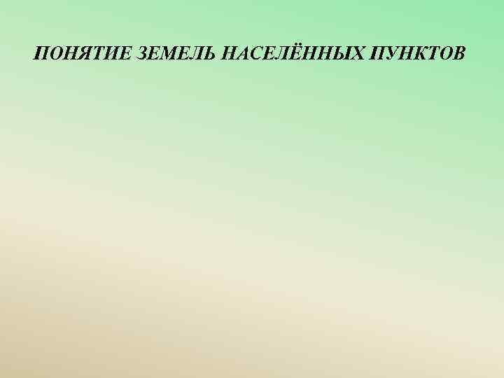 ПОНЯТИЕ ЗЕМЕЛЬ НАСЕЛЁННЫХ ПУНКТОВ 