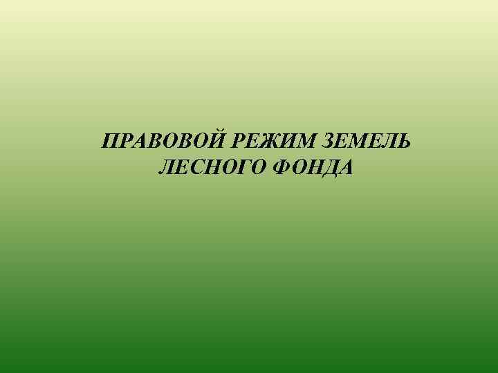 ПРАВОВОЙ РЕЖИМ ЗЕМЕЛЬ ЛЕСНОГО ФОНДА 