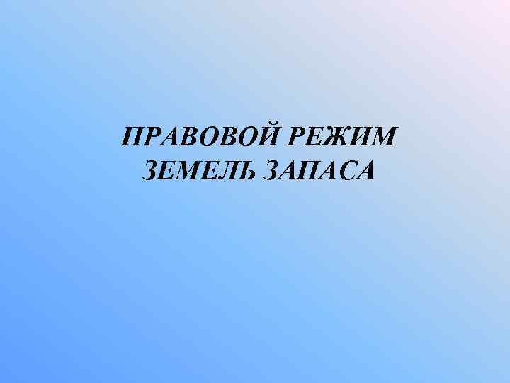 ПРАВОВОЙ РЕЖИМ ЗЕМЕЛЬ ЗАПАСА 