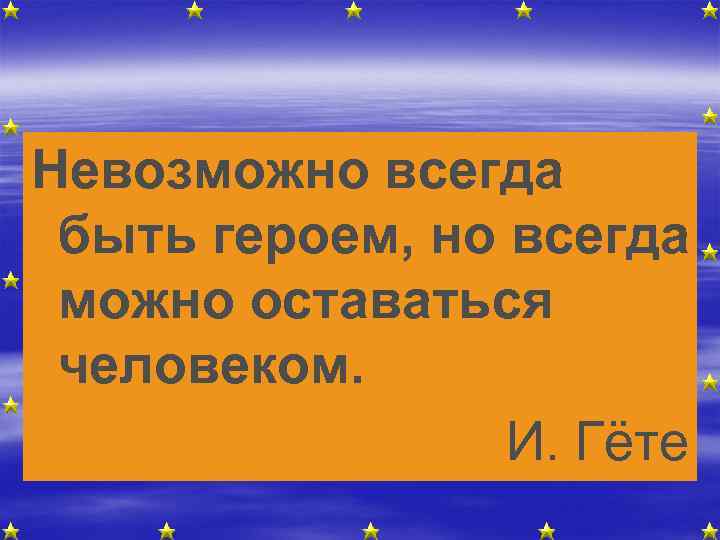 Невозможно всегда быть героем, но всегда можно оставаться человеком. И. Гёте 