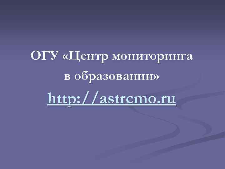ОГУ «Центр мониторинга в образовании» http: //astrcmo. ru 