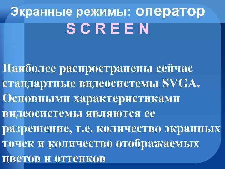 оператор SCREEN Экранные режимы: Наиболее распространены сейчас стандартные видеосистемы SVGA. Основными характеристиками видеосистемы являются