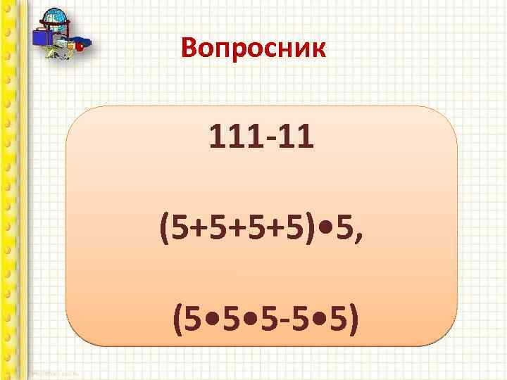 Вопросник 111 -11 Напишите 100 пятью единицами, а затем пятью пятерками. (5+5+5+5) • 5,
