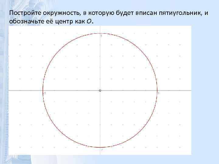 Постройте окружность, в которую будет вписан пятиугольник, и обозначьте её центр как O. 