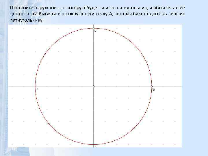 Постройте окружность, в которую будет вписан пятиугольник, и обозначьте её центр как O. Выберите
