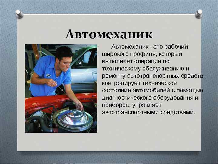 Автомеханик - это рабочий широкого профиля, который выполняет операции по техническому обслуживанию и ремонту