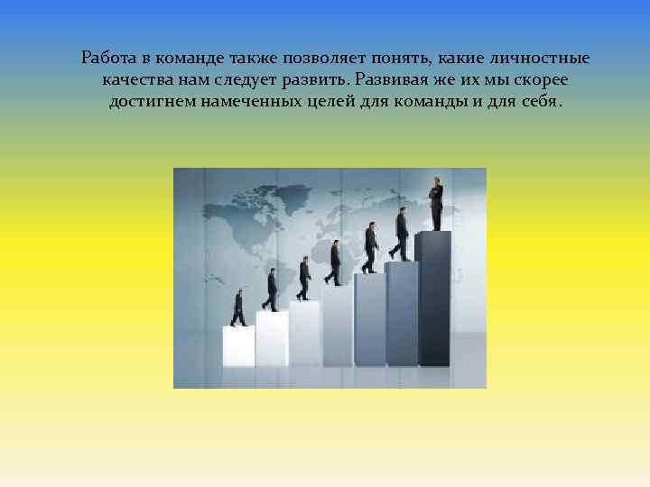 Работа в команде также позволяет понять, какие личностные качества нам следует развить. Развивая же