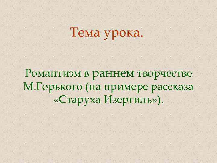 Тема урока. Романтизм в раннем творчестве М. Горького (на примере рассказа «Старуха Изергиль» ).