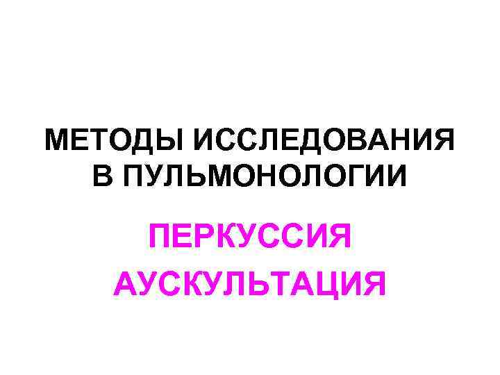 МЕТОДЫ ИССЛЕДОВАНИЯ В ПУЛЬМОНОЛОГИИ ПЕРКУССИЯ АУСКУЛЬТАЦИЯ 